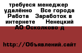 требуеся менеджер (удалённо) - Все города Работа » Заработок в интернете   . Ненецкий АО,Осколково д.